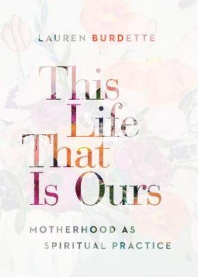 Cover for Lauren Burdette · This Life That Is Ours : Motherhood as Spiritual Practice (Paperback Book) (2019)