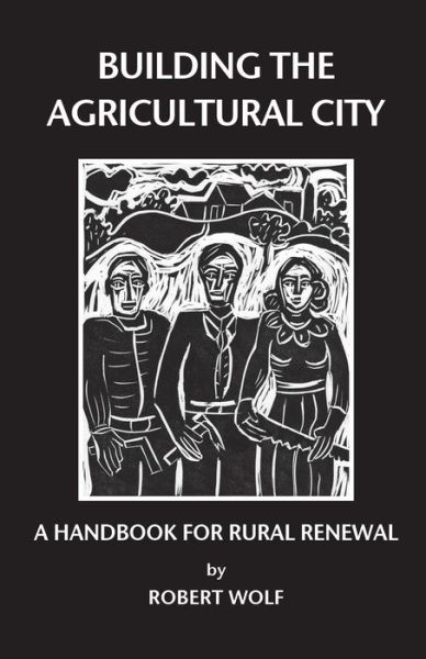 Cover for Robert Patterson Wolf · Building the Agricultural City : A Handbook for Rural Renewal (Paperback Book) (2017)