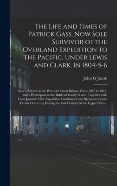 Cover for John G Jacob · The Life and Times of Patrick Gass, Now Sole Survivor of the Overland Expedition to the Pacific, Under Lewis and Clark, in 1804-5-6; Also, a Soldier in the War With Great Britain, From 1812 to 1815, and a Participant in the Battle of Lundy's Lane.... (Hardcover Book) (2021)