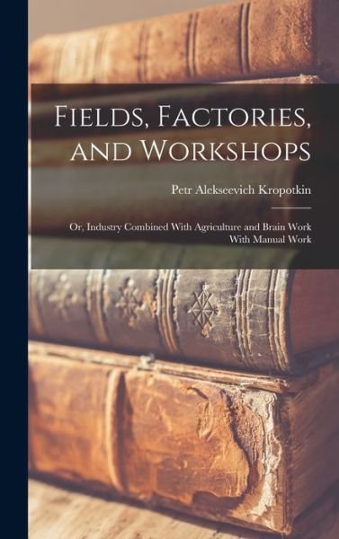 Cover for Petr Alekseevich Kropotkin · Fields, Factories, and Workshops; or, Industry Combined with Agriculture and Brain Work with Manual Work (Bok) (2022)