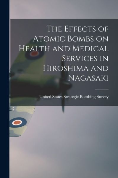 Cover for United States Strategic Bombing Survey · Effects of Atomic Bombs on Health and Medical Services in Hiroshima and Nagasaki (Book) (2022)