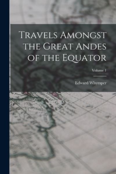 Travels Amongst the Great Andes of the Equator; Volume 1 - Edward Whymper - Bücher - Creative Media Partners, LLC - 9781016342643 - 27. Oktober 2022