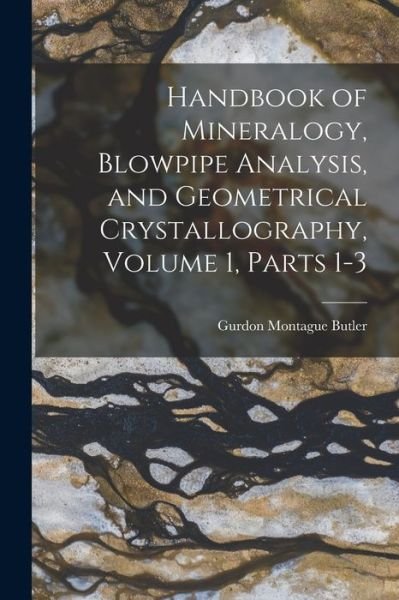 Cover for Gurdon Montague Butler · Handbook of Mineralogy, Blowpipe Analysis, and Geometrical Crystallography, Volume 1, Parts 1-3 (Bok) (2022)