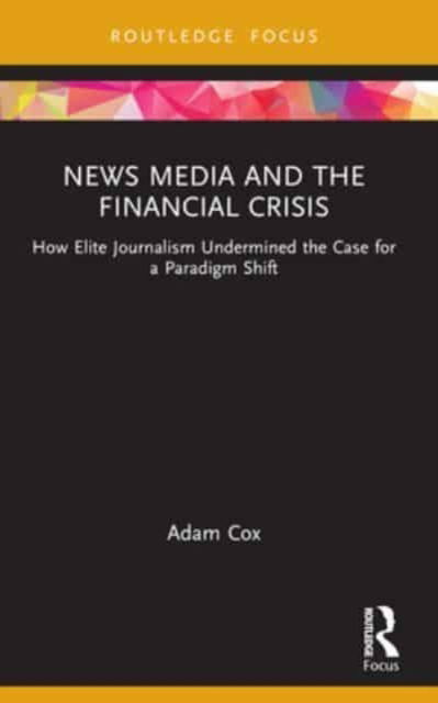 Cox, Adam (University of Roehampton, UK) · News Media and the Financial Crisis: How Elite Journalism Undermined the Case for a Paradigm Shift - Routledge Focus on Communication and Society (Paperback Book) (2024)