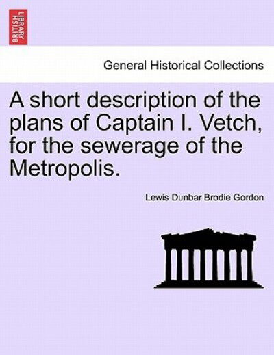 Cover for Lewis Dunbar Brodie Gordon · A Short Description of the Plans of Captain I. Vetch, for the Sewerage of the Metropolis. (Paperback Book) (2011)