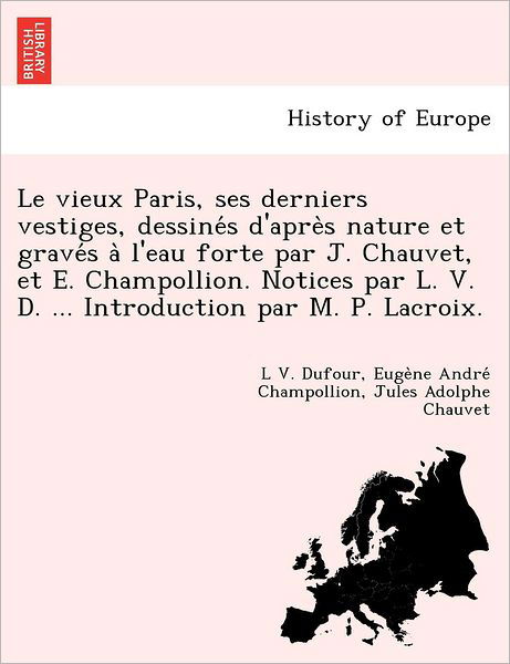 Cover for L V Dufour · Le Vieux Paris, Ses Derniers Vestiges, Dessine S D'apre S Nature et Grave S a L'eau Forte Par J. Chauvet, et E. Champollion. Notices Par L. V. D. ... (Paperback Book) (2012)