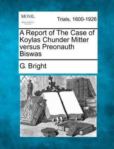 Cover for G Bright · A Report of the Case of Koylas Chunder Mitter Versus Preonauth Biswas (Paperback Book) (2012)