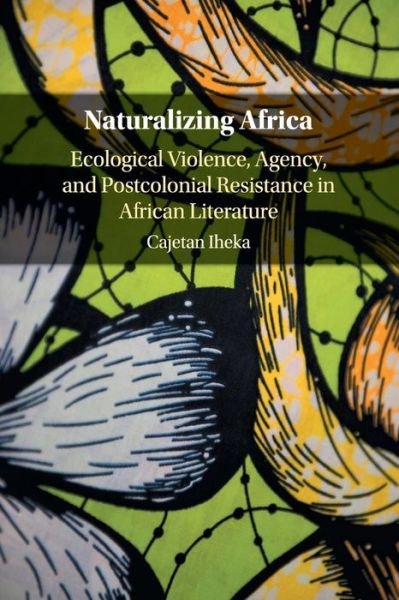 Cover for Iheka, Cajetan (University of Alabama) · Naturalizing Africa: Ecological Violence, Agency, and Postcolonial Resistance in African Literature (Paperback Book) (2019)