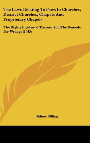 The Laws Relating to Pews in Churches, District Churches, Chapels and Proprietary Chapels: the Rights Incidental Thereto and the Remedy for Wrongs (1845) - Sidney Billing - Books - Kessinger Publishing, LLC - 9781436524643 - June 2, 2008