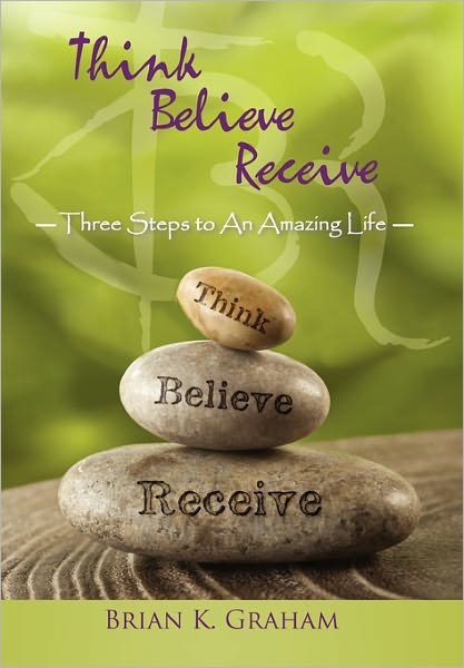 Brian K. Graham · Think, Believe, Receive: Three Steps to an Amazing Life (Hardcover Book) (2011)