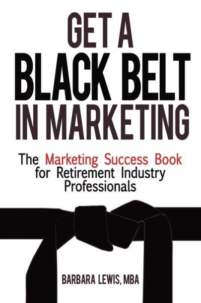 Get a Black Belt in Marketing: the Marketing Success Book for Retirement Industry Professionals - Barbara Lewis - Books - Createspace - 9781479321643 - September 26, 2012