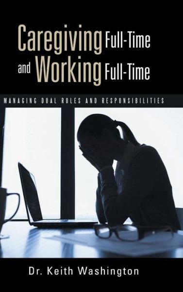 Caregiving Full-time and Working Full-time: Managing Dual Roles and Responsibilities - Keith Washington - Böcker - WestBow Press - 9781490856643 - 14 januari 2015