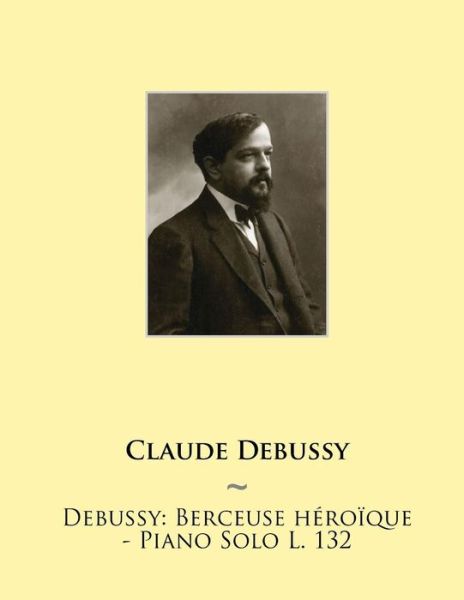 Debussy: Berceuse Heroique - Piano Solo L. 132 - Claude Debussy - Książki - Createspace - 9781508641643 - 2 marca 2015