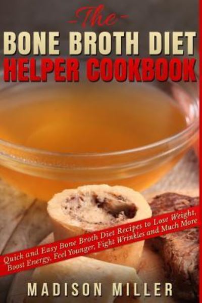 Cover for Madison Miller · The Bone Broth Diet Helper Cookbook : Quick and Easy Bone Broth Diet Recipes to Lose Weight, Boost Energy, Feel Younger, Fight Wrinkles and Much More (Paperback Book) (2016)