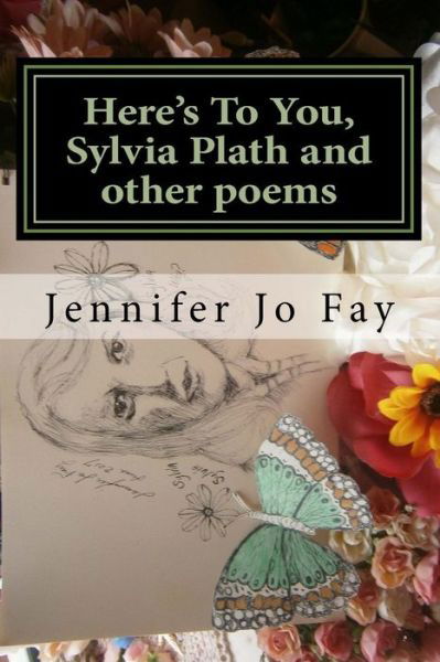 Here's to You, Sylvia Plath and Other Poems - Jennifer Jo Fay - Kirjat - Createspace Independent Publishing Platf - 9781548043643 - maanantai 12. kesäkuuta 2017
