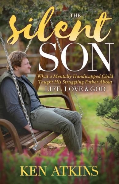 The Silent Son: What a Mentally Handicapped Child Taught His Struggling Father About Life, Love and God - Ken Atkins - Livros - Morgan James Publishing llc - 9781631950643 - 4 de fevereiro de 2021