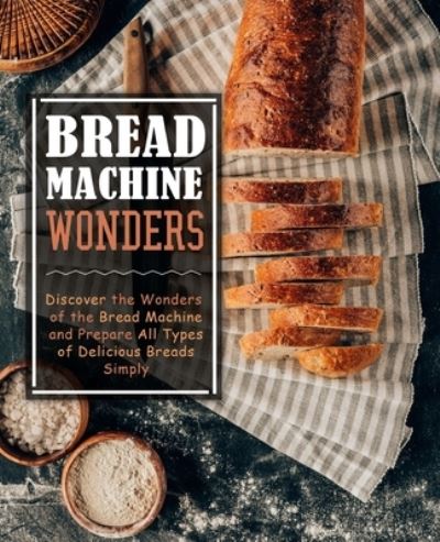 Cover for Booksumo Press · Bread Machine Wonders: Discover the Wonders of the Bread Machine and Prepare All Types of Delicious Breads Simply (Paperback Book) (2018)