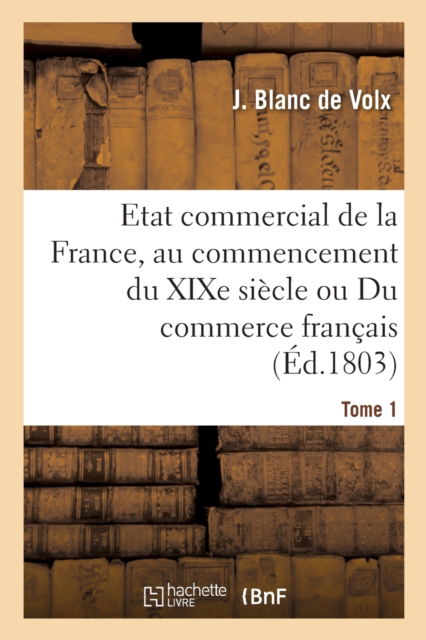 Cover for J Blanc De Volx · Etat Commercial de la France, Au Commencement Du Xixe Siecle Ou Du Commerce Francais (Paperback Book) (2019)