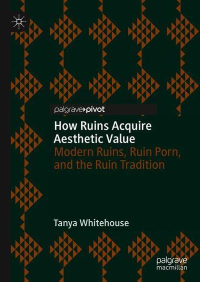 Cover for Tanya Whitehouse · How Ruins Acquire Aesthetic Value: Modern Ruins, Ruin Porn, and the Ruin Tradition (Hardcover Book) [1st ed. 2018 edition] (2018)