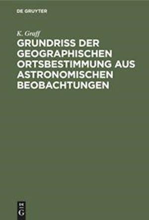 Cover for K. Graff · Grundriss der Geographischen Ortsbestimmung Aus Astronomischen Beobachtungen (Bog) (1914)