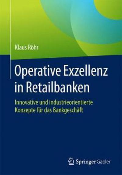 Cover for Klaus Roehr · Operative Exzellenz in Retailbanken: Innovative Und Industrieorientierte Konzepte Fur Das Bankgeschaft (Paperback Book) [1. Aufl. 2017 edition] (2017)