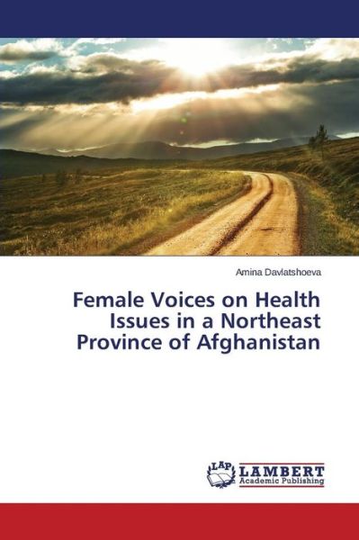 Cover for Davlatshoeva Amina · Female Voices on Health Issues in a Northeast Province of Afghanistan (Paperback Book) (2015)