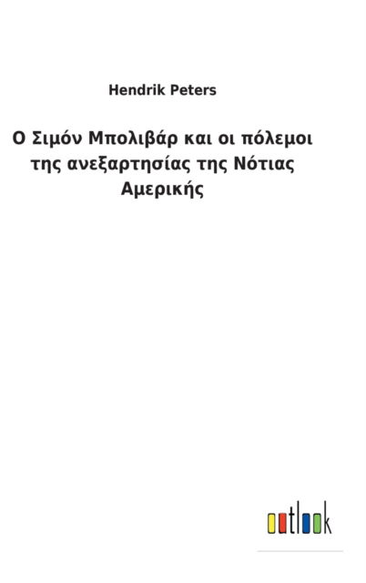 Ο Σ ι μ ό ν Μ π ο λ ι β ά ρ κ α ι ο ι π ό λ ε μ ο ι τ η ς α ν ε ξ α ρ τ 	 - Hendrik Peters - Books - Outlook Verlag - 9783752460643 - March 17, 2022