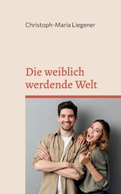 Die weiblich werdende Welt - Christoph-Maria Liegener - Kirjat - Books on Demand - 9783755766643 - perjantai 11. helmikuuta 2022