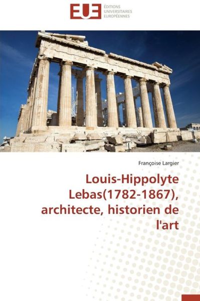 Cover for Largier Françoise · Louis-hippolyte Lebas (1782-1867), Architecte, Historien De L'art (Paperback Book) [French edition] (2018)