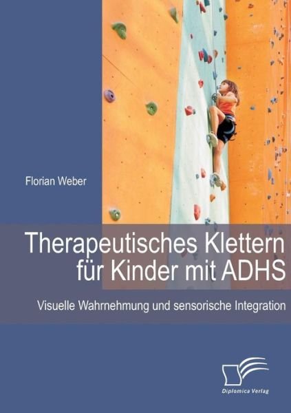 Cover for Florian Weber · Therapeutisches Klettern Für Kinder Mit Adhs: Visuelle Wahrnehmung Und Sensorische Integration (Paperback Bog) [German edition] (2014)