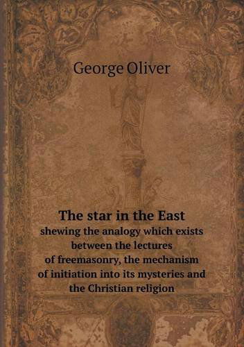 Cover for George Oliver · The Star in the East Shewing the Analogy Which Exists Between the Lectures of Freemasonry, the Mechanism of Initiation into Its Mysteries and the Christian Religion (Pocketbok) (2013)