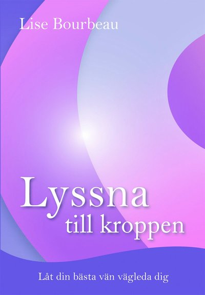 Cover for Lise Bourbeau · Lyssna till kroppen : låt din bästa vän vägleda dig (Gebundenes Buch) (2009)