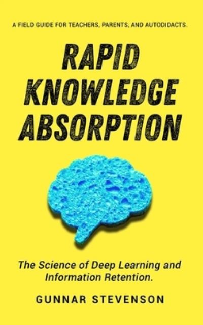 Cover for Gunnar Stevenson · Rapid Knowledge Absorption: The Science of Deep Learning and Information Retention. A Field Guide for Teachers, Parents, and Autodidacts. (Paperback Book) (2021)