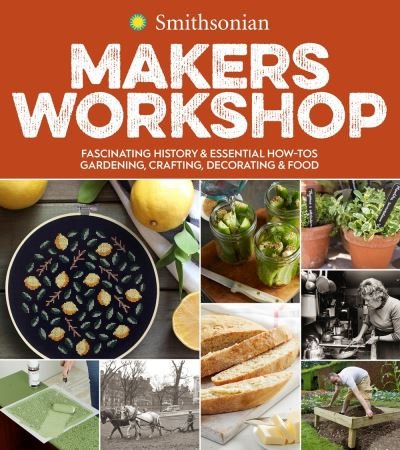 Cover for Smithsonian Institution · Smithsonian Makers Workshop: Fascinating History &amp; Essential How-Tos: Gardening, Crafting, Decorating &amp; Food (Paperback Book) (2020)