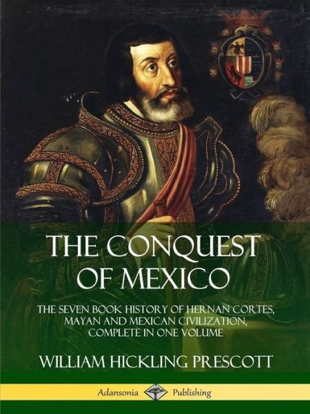 Cover for William Hickling Prescott · The Conquest of Mexico: The Seven Book History of Hernan Cortes, Mayan and Mexican Civilization, Complete in One Volume (Taschenbuch) (2019)