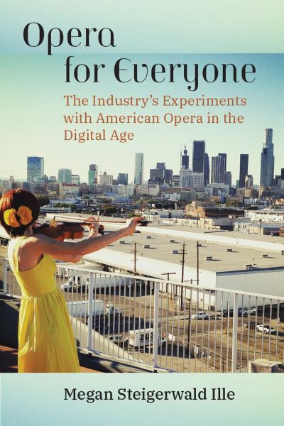 Opera for Everyone: The Industry's Experiments with American Opera in the Digital Age - Megan Steigerwald Ille - Books - The University of Michigan Press - 9780472056644 - April 15, 2024
