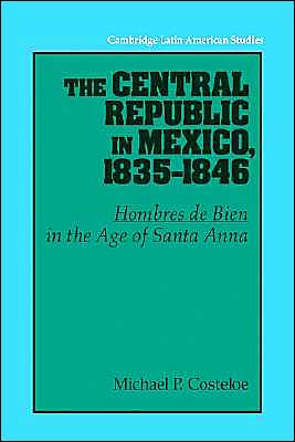 Cover for Costeloe, Michael P. (University of Bristol) · The Central Republic in Mexico, 1835–1846: 'Hombres de Bien' in the Age of Santa Anna - Cambridge Latin American Studies (Paperback Book) (2002)