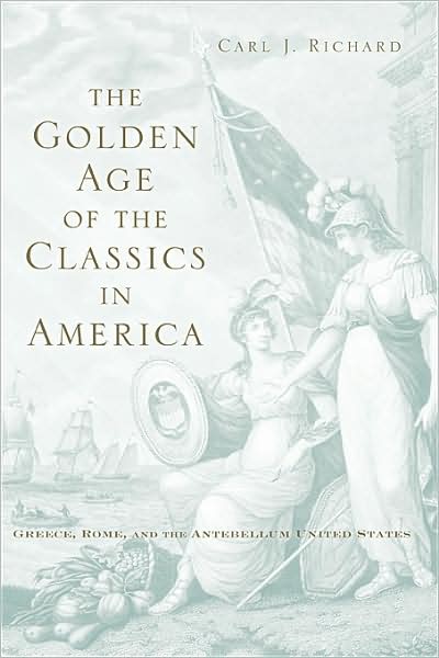 Cover for Carl J. Richard · The Golden Age of the Classics in America: Greece, Rome, and the Antebellum United States (Hardcover Book) (2009)