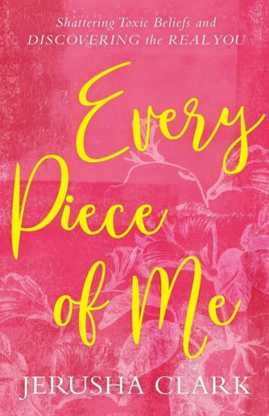 Cover for Jerusha Clark · Every Piece of Me - Shattering Toxic Beliefs and Discovering the Real You (N/A) (2017)