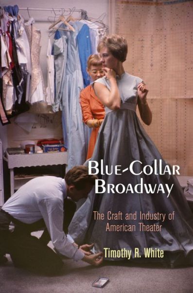 Cover for Timothy R. White · Blue-Collar Broadway: The Craft and Industry of American Theater (Paperback Book) (2016)