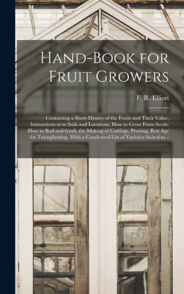 Cover for F R (Franklin Reuben) 181 Elliott · Hand-book for Fruit Growers; Containing a Short History of the Fruits and Their Value, Instructions as to Soils and Locations, How to Grow From Seeds, How to Bud and Graft, the Making of Cuttings, Pruning, Best Age for Transplanting. With a Condensed... (Hardcover bog) (2021)