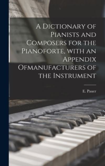 Cover for E (Ernst) Pauer · A Dictionary of Pianists and Composers for the Pianoforte, With an Appendix Ofmanufacturers of the Instrument (Hardcover Book) (2021)