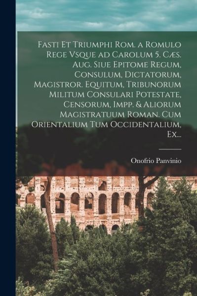 Cover for Onofrio Panvinio · Fasti Et Triumphi Rom. a Romulo Rege Vsque Ad Carolum 5. Caes. Aug. Siue Epitome Regum, Consulum, Dictatorum, Magistror. Equitum, Tribunorum Militum Consulari Potestate, Censorum, Impp. &amp; Aliorum Magistratuum Roman. Cum Orientalium Tum Occidentalium, Ex.. (Paperback Bog) (2021)