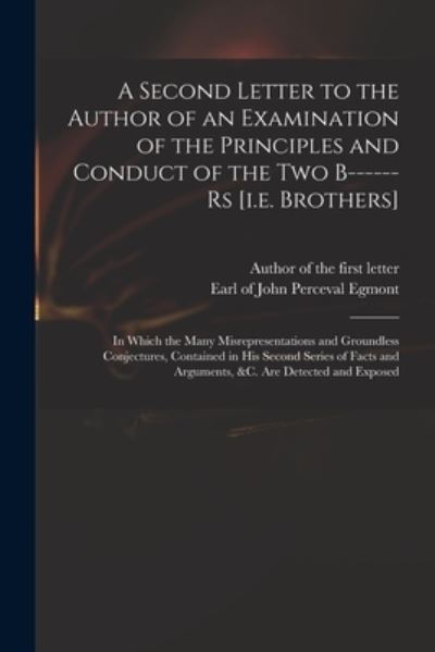 Cover for Author of the First Letter · A Second Letter to the Author of an Examination of the Principles and Conduct of the Two B------rs [i.e. Brothers]: in Which the Many Misrepresentations and Groundless Conjectures, Contained in His Second Series of Facts and Arguments, &amp;c. Are... (Paperback Book) (2021)