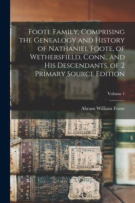 Cover for Abram William Foote · Foote Family, Comprising the Genealogy and History of Nathaniel Foote, of Wethersfield, Conn. , and His Descendants. of 2 Primary Source Edition; Volume 1 (Book) (2022)