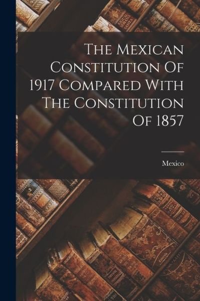 Cover for Mexico · Mexican Constitution of 1917 Compared with the Constitution Of 1857 (Book) (2022)