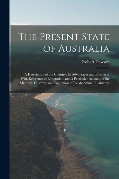 Cover for Robert Dawson · Present State of Australia; a Description of the Country, Its Advantages and Prospects, with Reference to Emigration; and a Particular Account of the Manners, Customs, and Condition of Its Aboriginal Inhabitants (Buch) (2022)