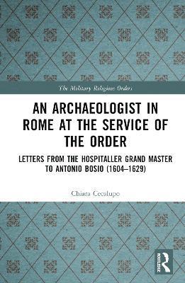 Cover for Chiara Cecalupo · An Archaeologist in Rome at the Service of the Order: Letters from the Hospitaller Grand Master to Antonio Bosio (1604–1629) - The Military Religious Orders (Hardcover Book) (2025)