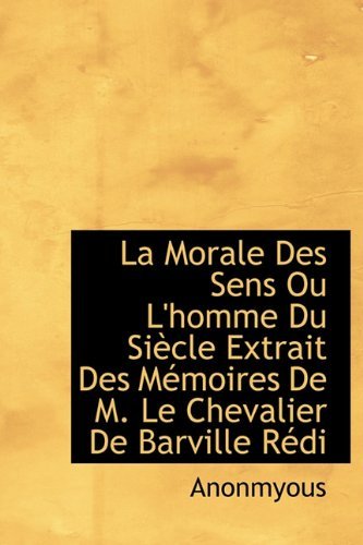 Cover for Anonmyous · La Morale Des Sens Ou L'homme Du Siècle Extrait Des Mémoires De M. Le Chevalier De Barville Rédi (Taschenbuch) [French edition] (2011)