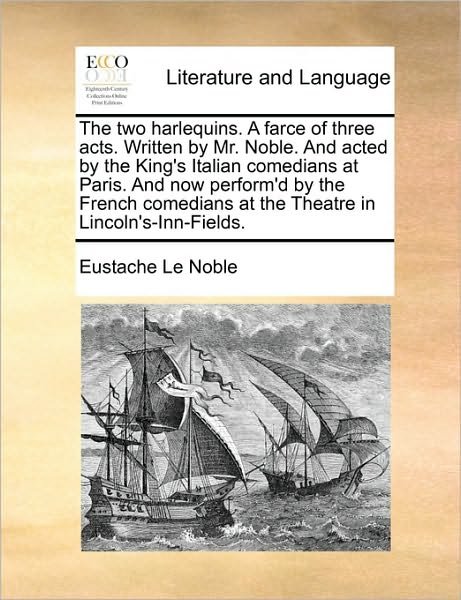 Cover for Eustache Le Noble · The Two Harlequins. a Farce of Three Acts. Written by Mr. Noble. and Acted by the King's Italian Comedians at Paris. and Now Perform'd by the French Comedians at the Theatre in Lincoln's-inn-fields. (Paperback Book) (2010)